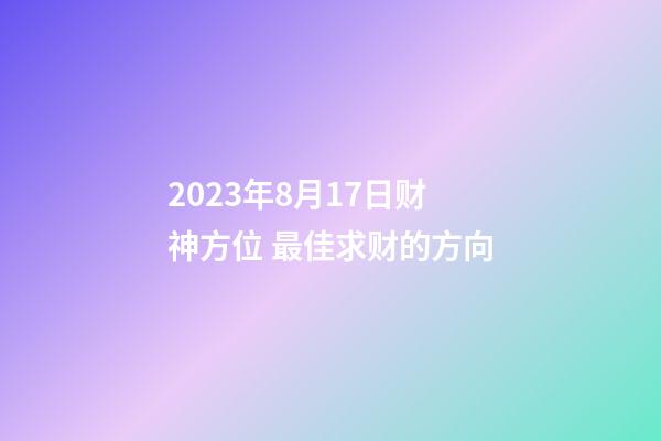 2023年8月17日财神方位 最佳求财的方向